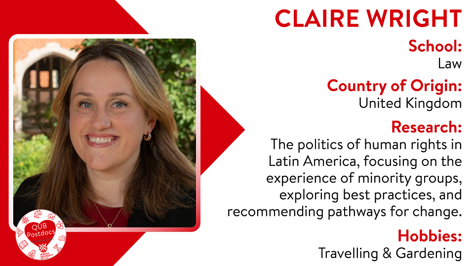 Claire Wright. School of Law. From UK. Research: Claire studies the politics of human rights in Latin America, focusing on the experience of minority groups, exploring best practices, and recommending pathways for change. Hobbies: Travelling and gardening.