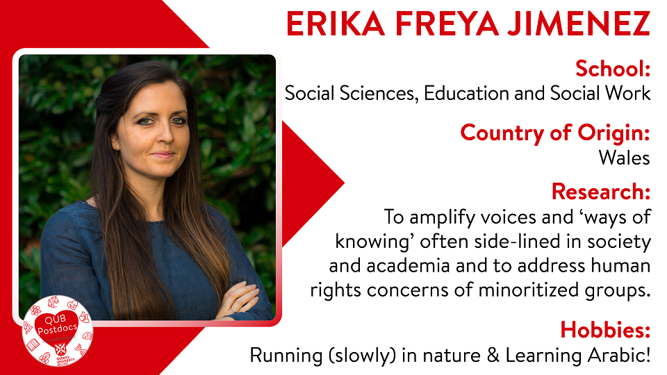 Erika Freya Jimenez. SSESW. From Wales. Research: To amplify voices and ‘ways of knowing’ often side-lined in society and academia and to address human rights concerns of minoritized groups. Hobbies: Running (slowly) in nature and learning Arabic (also slowly).