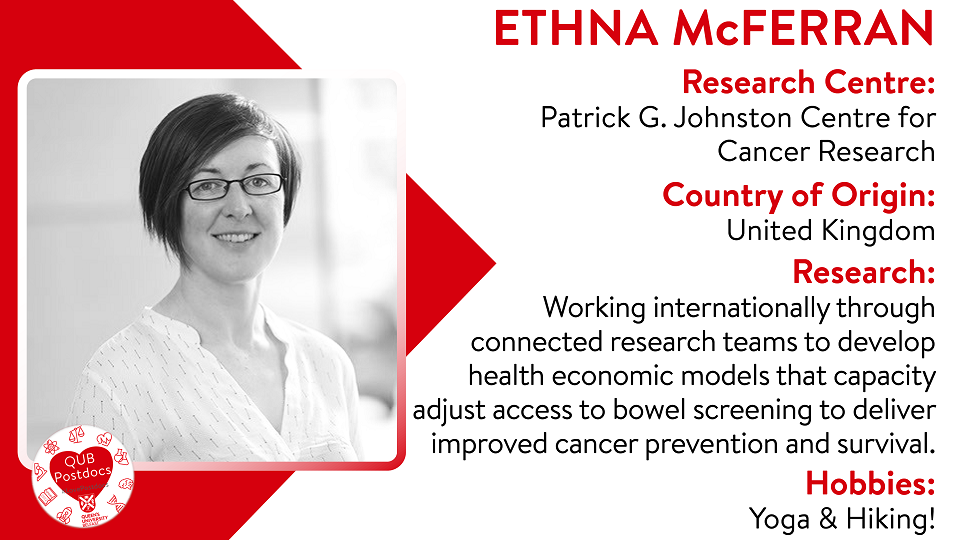 Ethna McFerran. PGJCCR. From UK. Research: Working internationally through connected research teams to develop health economic models that capacity adjust access to bowel screening to deliver improved cancer prevention and survival. Hobbies: Yoga and hiking.