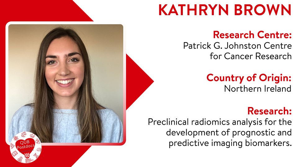 Kathryn Brown. PGJCCR. From Northern Ireland. Research: Preclinical radiomics analysis for the development of prognostic and predictive imaging biomarkers.