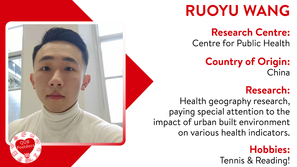 Ruoyu Wang. Centre for Public Health. From China. Research: Ruoyu Wang mainly focuses on health geography research, pays special attention to the impact of urban built environment on various health indicators. Hobbies: Working out.